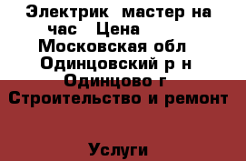 Электрик, мастер на час › Цена ­ 500 - Московская обл., Одинцовский р-н, Одинцово г. Строительство и ремонт » Услуги   